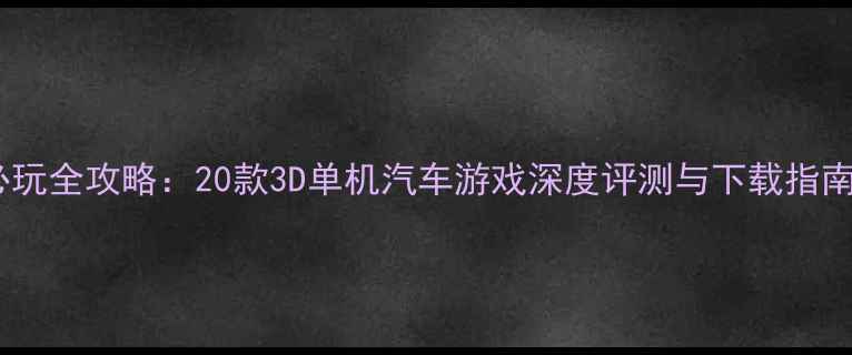 图片 必玩全攻略：20款3D单机汽车游戏深度评测与下载指南2