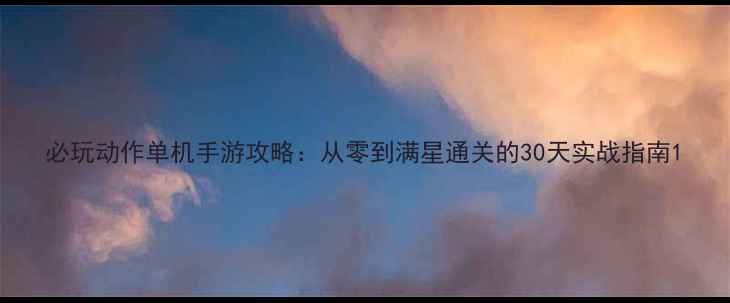 图片 必玩动作单机手游攻略：从零到满星通关的30天实战指南1