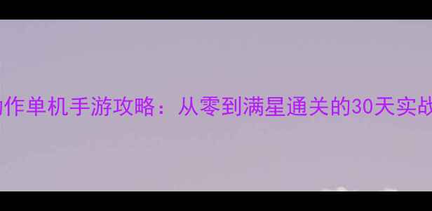 图片 必玩动作单机手游攻略：从零到满星通关的30天实战指南2
