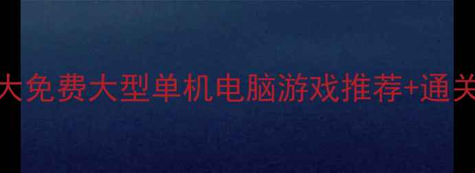 图片 必玩十大免费大型单机电脑游戏推荐+通关攻略全
