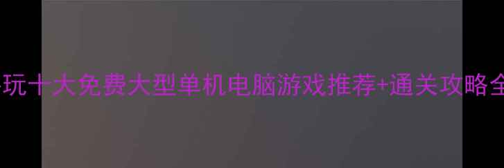 图片 必玩十大免费大型单机电脑游戏推荐+通关攻略全1