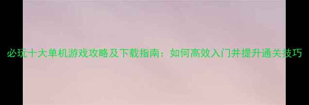 图片 必玩十大单机游戏攻略及下载指南：如何高效入门并提升通关技巧