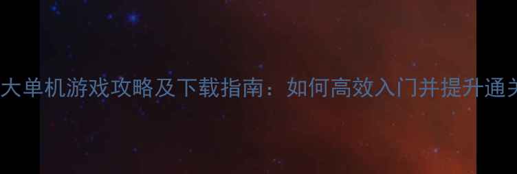 图片 必玩十大单机游戏攻略及下载指南：如何高效入门并提升通关技巧2