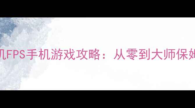 图片 必玩单机FPS手机游戏攻略：从零到大师保姆级指南