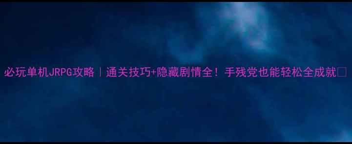 图片 必玩单机JRPG攻略｜通关技巧+隐藏剧情全！手残党也能轻松全成就✨
