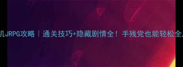图片 必玩单机JRPG攻略｜通关技巧+隐藏剧情全！手残党也能轻松全成就✨2