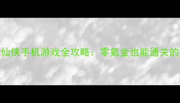 图片 必玩单机仙侠手机游戏全攻略：零氪金也能通关的养成指南
