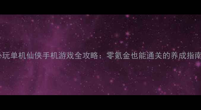 图片 必玩单机仙侠手机游戏全攻略：零氪金也能通关的养成指南2