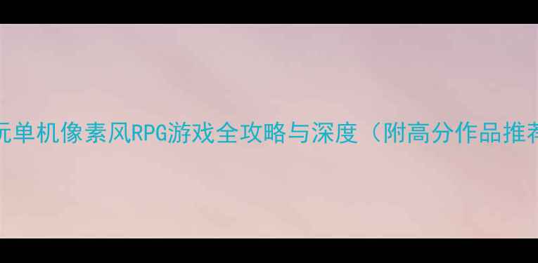 图片 必玩单机像素风RPG游戏全攻略与深度（附高分作品推荐）