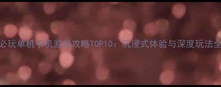 图片 必玩单机手机游戏攻略TOP10：沉浸式体验与深度玩法全