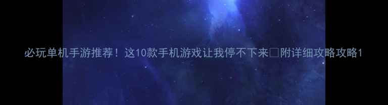 图片 必玩单机手游推荐！这10款手机游戏让我停不下来✨附详细攻略攻略1