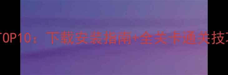 图片 必玩单机手游攻略TOP10：下载安装指南+全关卡通关技巧（附下载链接）1