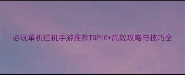 图片 必玩单机挂机手游推荐TOP10+高效攻略与技巧全