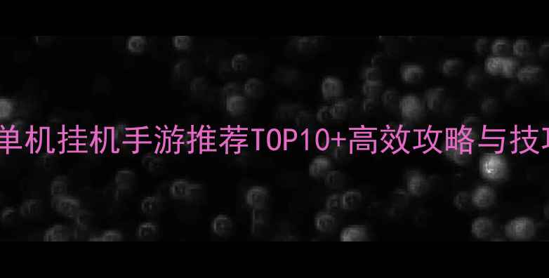 图片 必玩单机挂机手游推荐TOP10+高效攻略与技巧全2