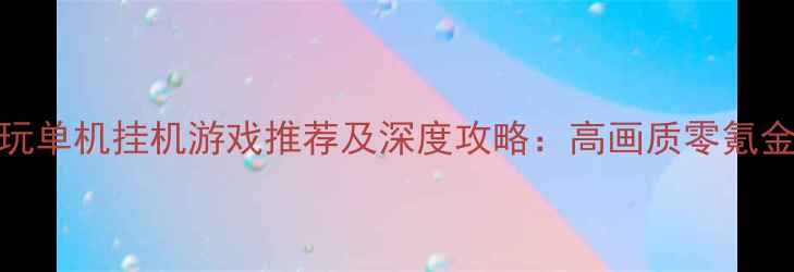 图片 必玩单机挂机游戏推荐及深度攻略：高画质零氪金全