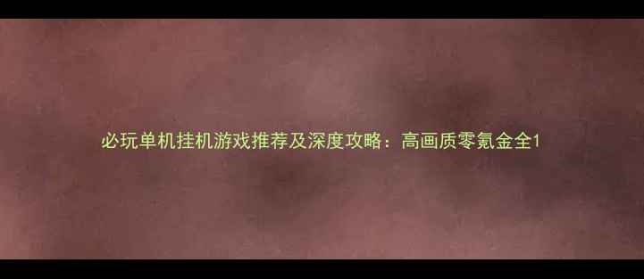 图片 必玩单机挂机游戏推荐及深度攻略：高画质零氪金全1