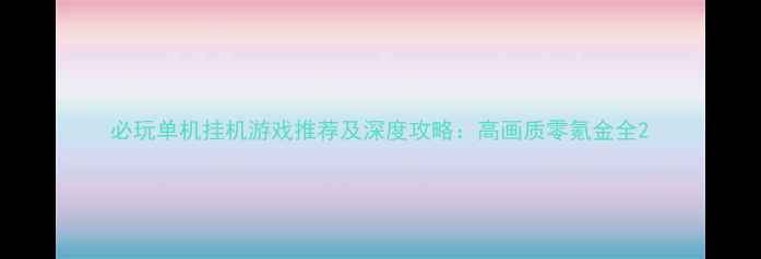 图片 必玩单机挂机游戏推荐及深度攻略：高画质零氪金全2