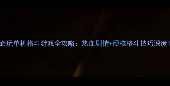 图片 必玩单机格斗游戏全攻略：热血剧情+硬核格斗技巧深度1