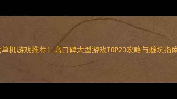 图片 必玩单机游戏推荐！高口碑大型游戏TOP20攻略与避坑指南🎮2