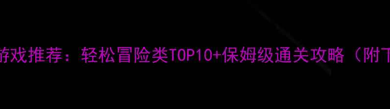 图片 必玩单机游戏推荐：轻松冒险类TOP10+保姆级通关攻略（附下载方式）