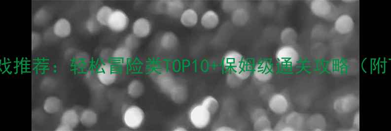 图片 必玩单机游戏推荐：轻松冒险类TOP10+保姆级通关攻略（附下载方式）2