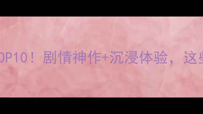 图片 必玩单机游戏攻略TOP10！剧情神作+沉浸体验，这些神作你还没通关？