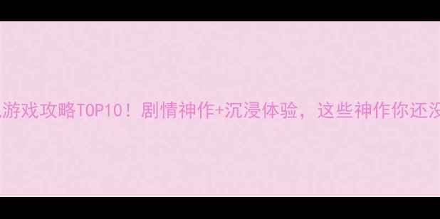 图片 必玩单机游戏攻略TOP10！剧情神作+沉浸体验，这些神作你还没通关？1