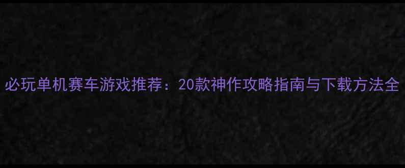 图片 必玩单机赛车游戏推荐：20款神作攻略指南与下载方法全