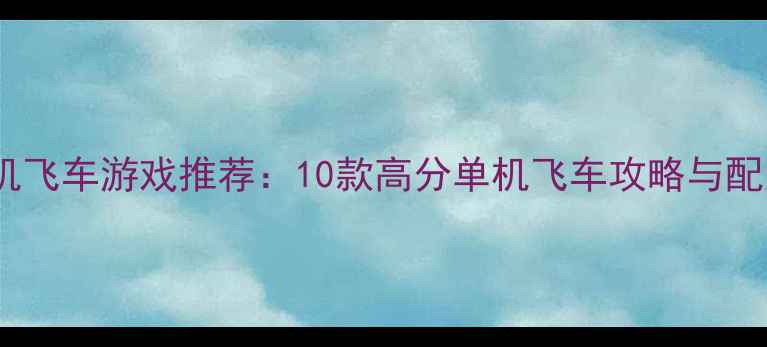 图片 必玩单机飞车游戏推荐：10款高分单机飞车攻略与配置指南1