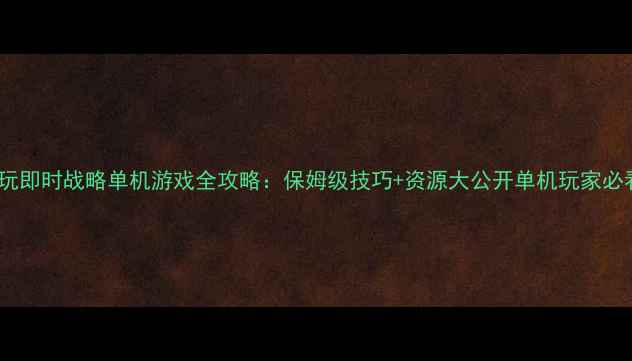 图片 必玩即时战略单机游戏全攻略：保姆级技巧+资源大公开单机玩家必看2