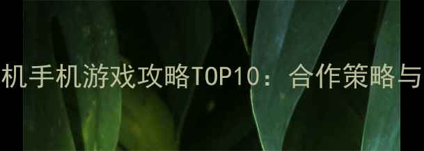 图片 必玩双人单机手机游戏攻略TOP10：合作策略与剧情沉浸全