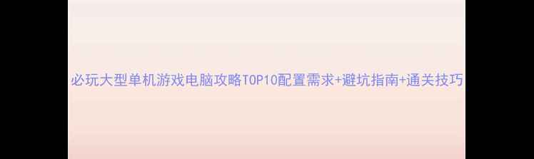 图片 必玩大型单机游戏电脑攻略TOP10配置需求+避坑指南+通关技巧