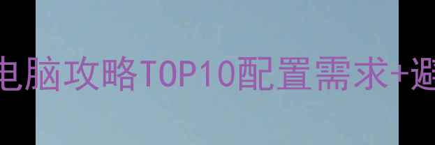 图片 必玩大型单机游戏电脑攻略TOP10配置需求+避坑指南+通关技巧1