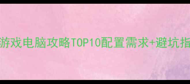 图片 必玩大型单机游戏电脑攻略TOP10配置需求+避坑指南+通关技巧2