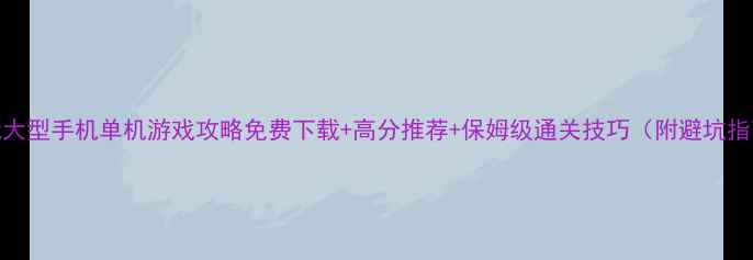 图片 必玩大型手机单机游戏攻略免费下载+高分推荐+保姆级通关技巧（附避坑指南）