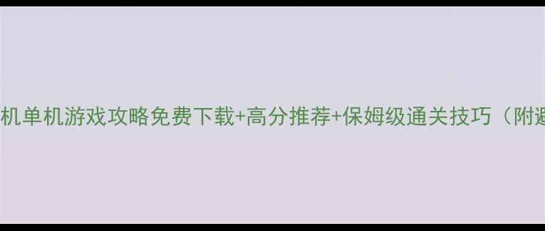 图片 必玩大型手机单机游戏攻略免费下载+高分推荐+保姆级通关技巧（附避坑指南）1
