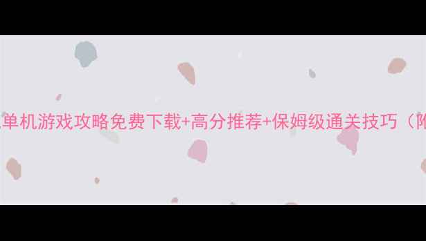 图片 必玩大型手机单机游戏攻略免费下载+高分推荐+保姆级通关技巧（附避坑指南）2