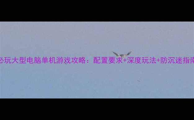 图片 必玩大型电脑单机游戏攻略：配置要求+深度玩法+防沉迷指南