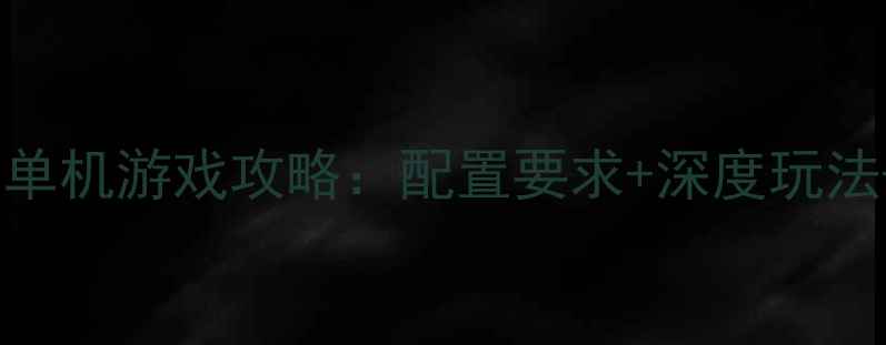 图片 必玩大型电脑单机游戏攻略：配置要求+深度玩法+防沉迷指南2