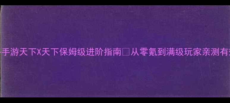 图片 必玩手游攻略手游天下X天下保姆级进阶指南✨从零氪到满级玩家亲测有效的技巧！🎮