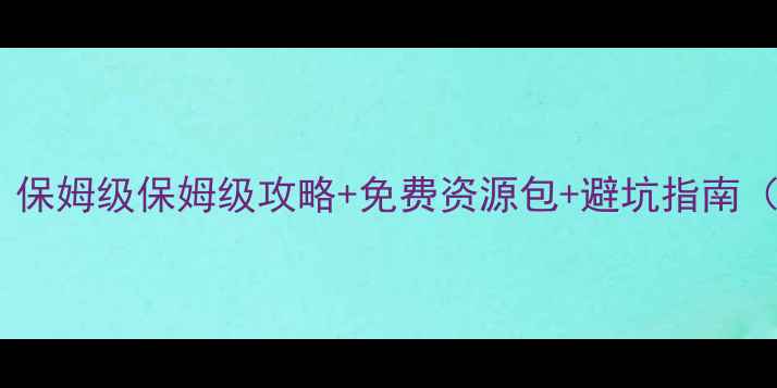 图片 必玩手游攻略｜保姆级保姆级攻略+免费资源包+避坑指南（附下载链接）2
