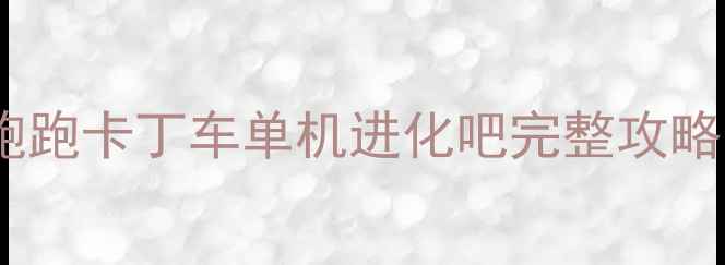 图片 必玩指南：跑跑卡丁车单机进化吧完整攻略与进阶技巧2