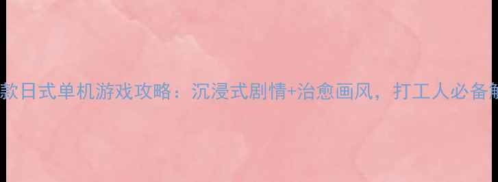 图片 必玩推荐10款日式单机游戏攻略：沉浸式剧情+治愈画风，打工人必备解压神器！1