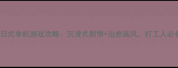 图片 必玩推荐10款日式单机游戏攻略：沉浸式剧情+治愈画风，打工人必备解压神器！2