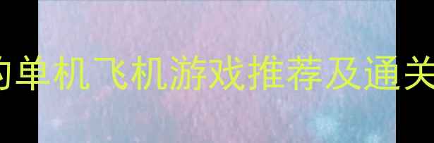 图片 必玩清单10款超带感的单机飞机游戏推荐及通关攻略（附下载方式）1