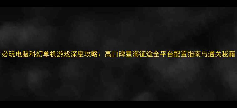 图片 必玩电脑科幻单机游戏深度攻略：高口碑星海征途全平台配置指南与通关秘籍