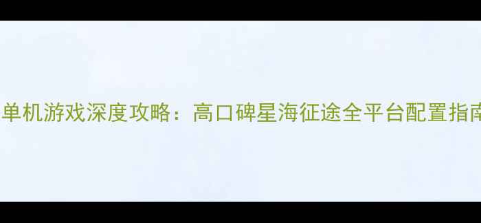 图片 必玩电脑科幻单机游戏深度攻略：高口碑星海征途全平台配置指南与通关秘籍1