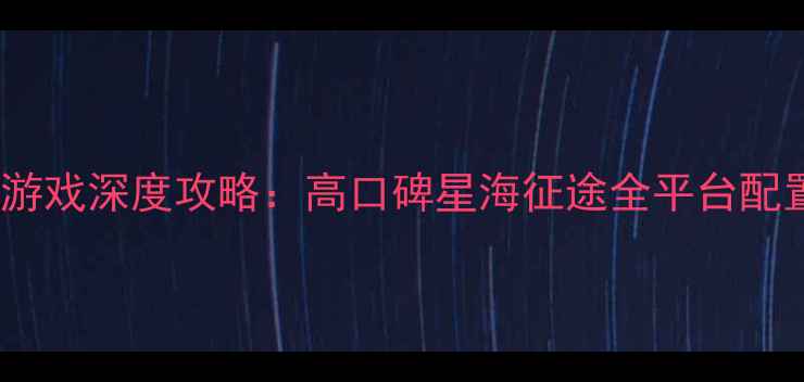 图片 必玩电脑科幻单机游戏深度攻略：高口碑星海征途全平台配置指南与通关秘籍2