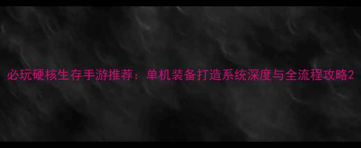 图片 必玩硬核生存手游推荐：单机装备打造系统深度与全流程攻略2
