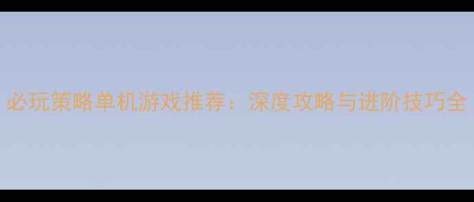 图片 必玩策略单机游戏推荐：深度攻略与进阶技巧全